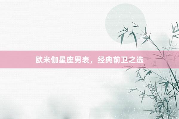 欧米伽星座男表，经典前卫之选