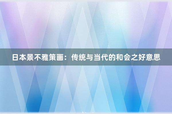 日本景不雅策画：传统与当代的和会之好意思
