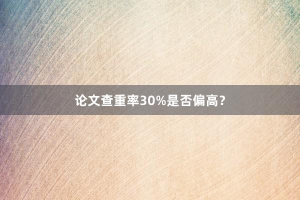 论文查重率30%是否偏高？