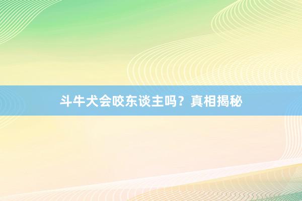 斗牛犬会咬东谈主吗？真相揭秘