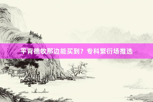 平背德牧那边能买到？专科繁衍场推选