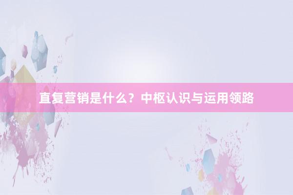 直复营销是什么？中枢认识与运用领路